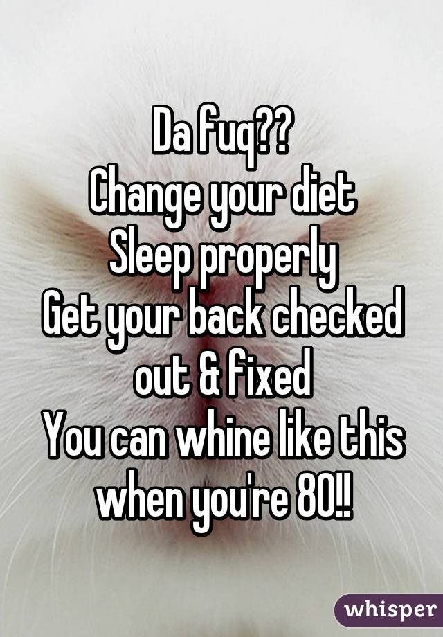 Da fuq??
Change your diet
Sleep properly
Get your back checked out & fixed
You can whine like this when you're 80!!