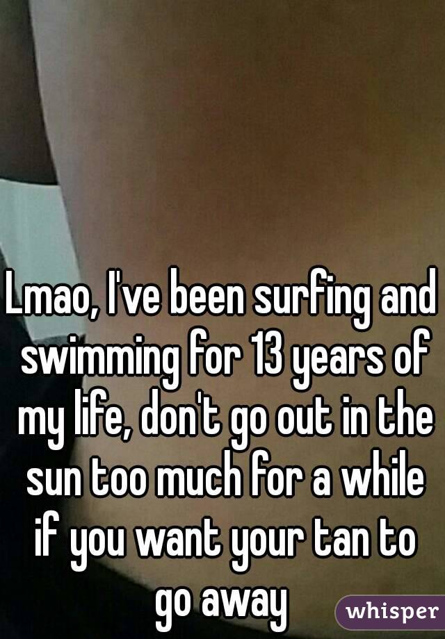 Lmao, I've been surfing and swimming for 13 years of my life, don't go out in the sun too much for a while if you want your tan to go away 