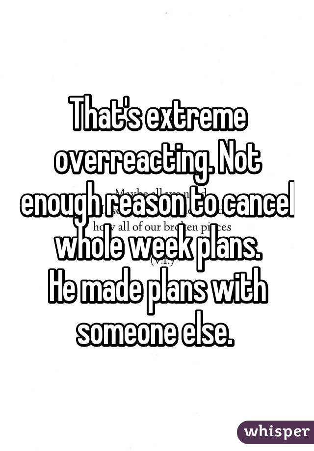 That's extreme overreacting. Not enough reason to cancel whole week plans.
He made plans with someone else. 