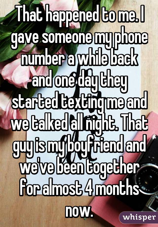 That happened to me. I gave someone my phone number a while back and one day they started texting me and we talked all night. That guy is my boyfriend and we've been together for almost 4 months now.