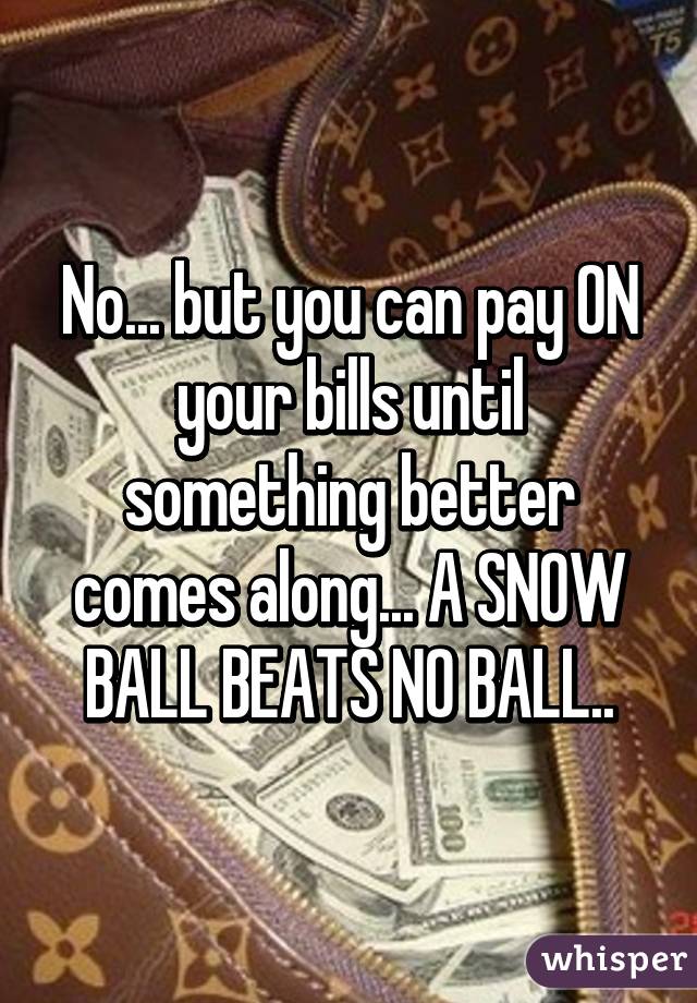 No... but you can pay ON your bills until something better comes along... A SNOW BALL BEATS NO BALL..