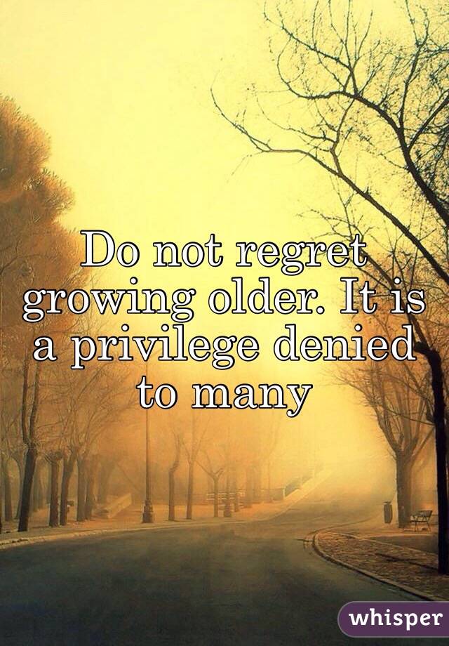 Do not regret growing older. It is a privilege denied to many 