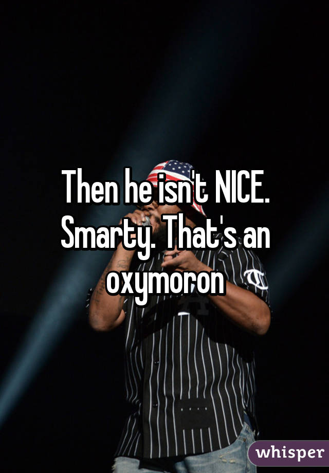 Then he isn't NICE. Smarty. That's an oxymoron