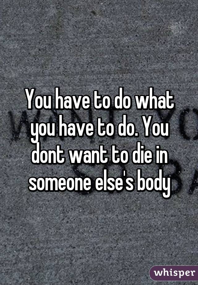 You have to do what you have to do. You dont want to die in someone else's body