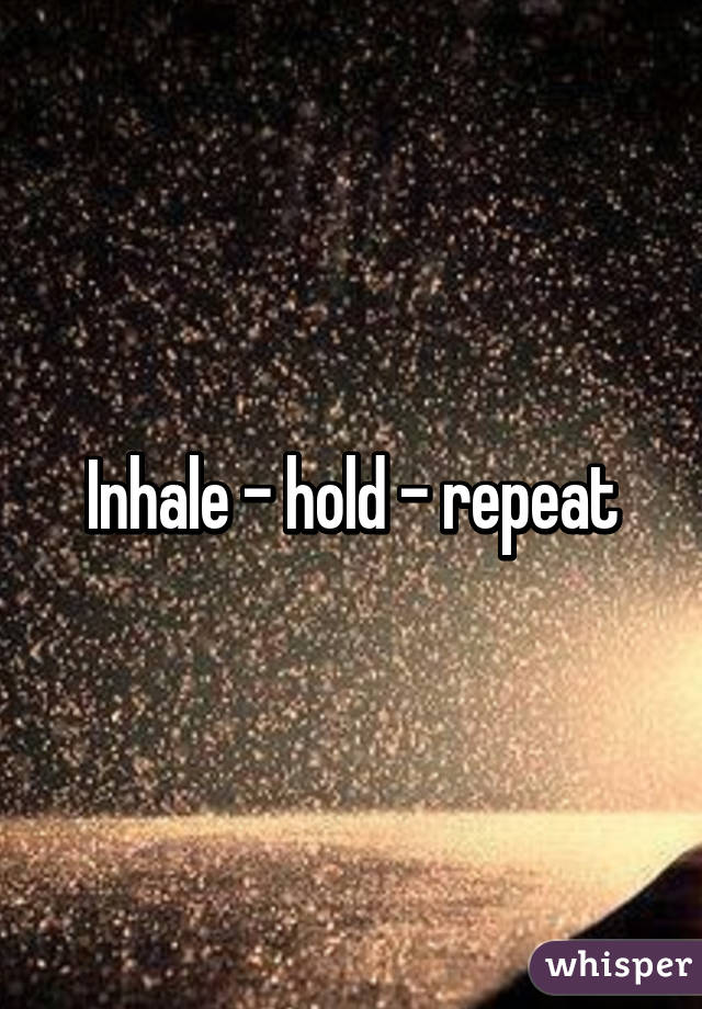 Inhale - hold - repeat