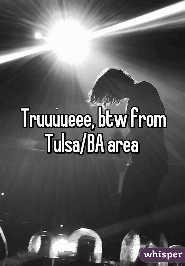 Truuuueee, btw from Tulsa/BA area 