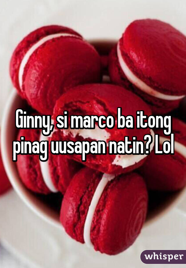 Ginny, si marco ba itong pinag uusapan natin? Lol