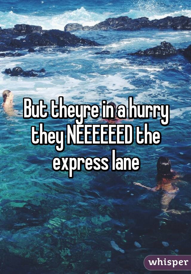 But theyre in a hurry they NEEEEEED the express lane