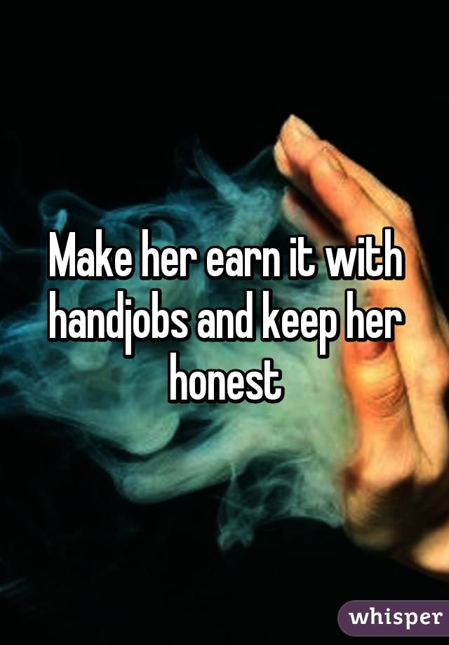 Make her earn it with handjobs and keep her honest