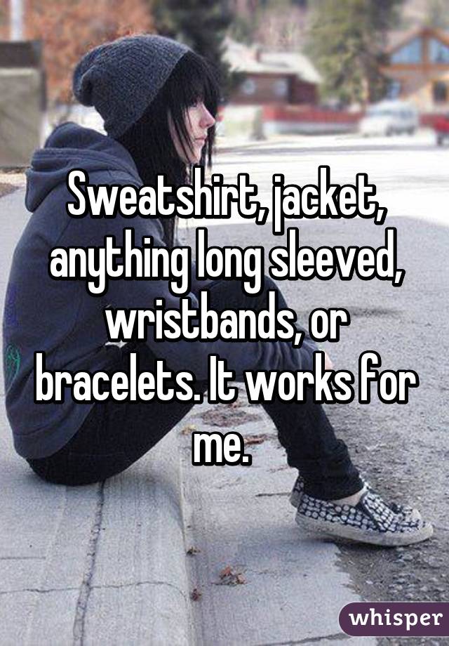 Sweatshirt, jacket, anything long sleeved, wristbands, or bracelets. It works for me. 