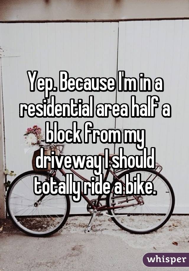 Yep. Because I'm in a residential area half a block from my driveway I should totally ride a bike.