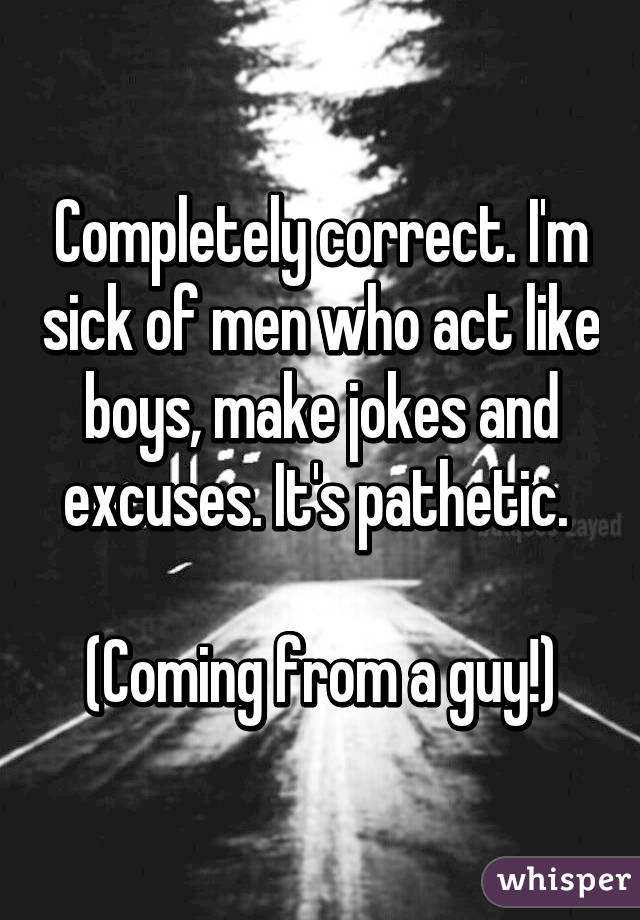 Completely correct. I'm sick of men who act like boys, make jokes and excuses. It's pathetic. 

(Coming from a guy!)