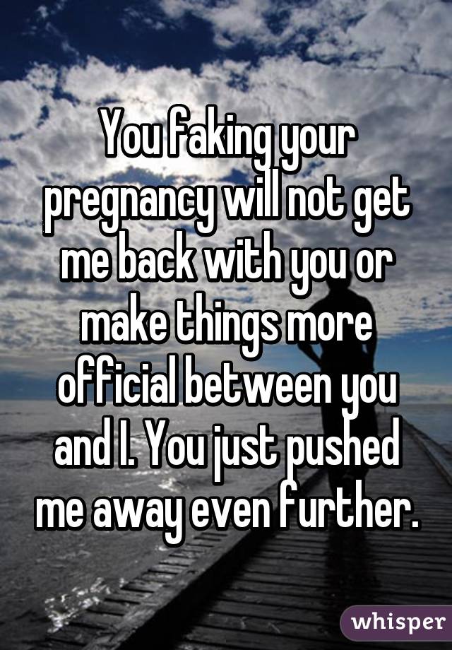 You faking your pregnancy will not get me back with you or make things more official between you and I. You just pushed me away even further.