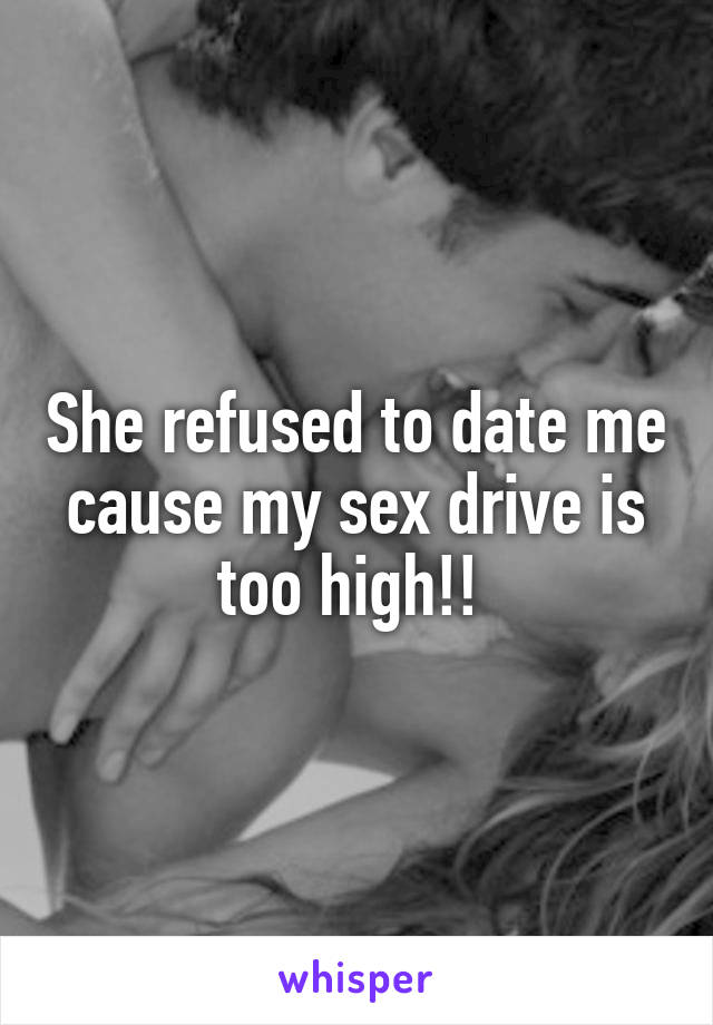 She refused to date me cause my sex drive is too high!! 