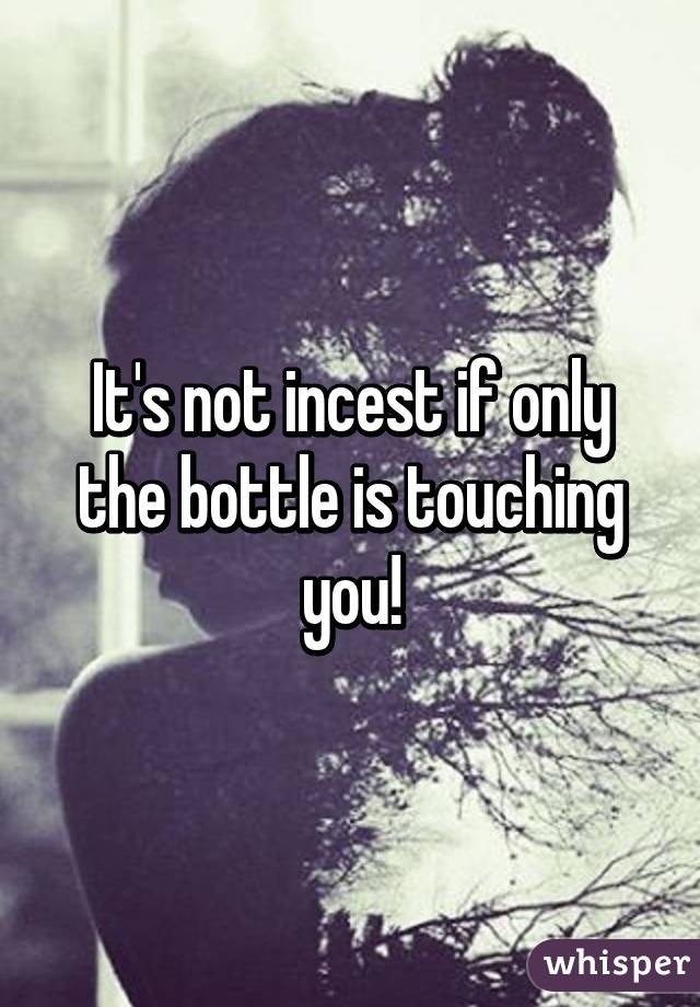 It's not incest if only the bottle is touching you!