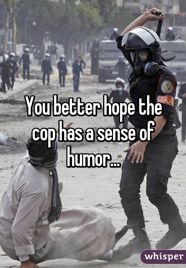 You better hope the cop has a sense of humor...