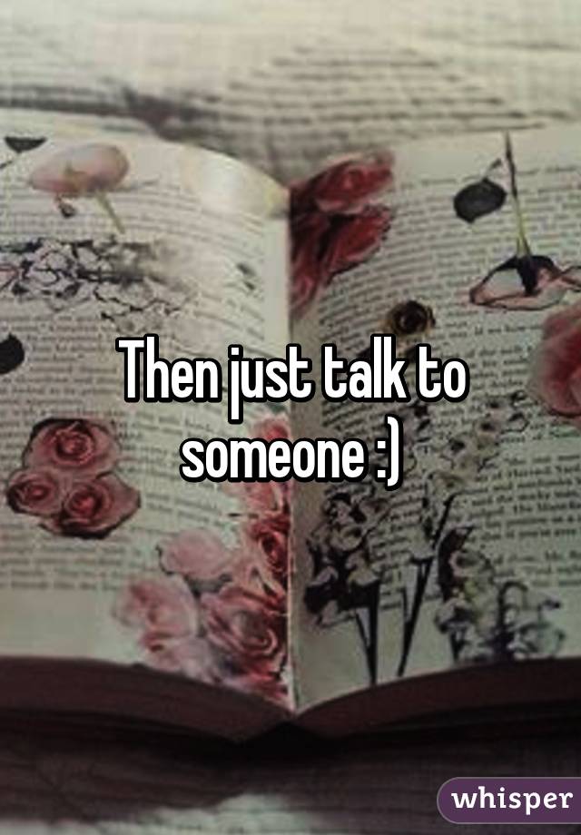 Then just talk to someone :)