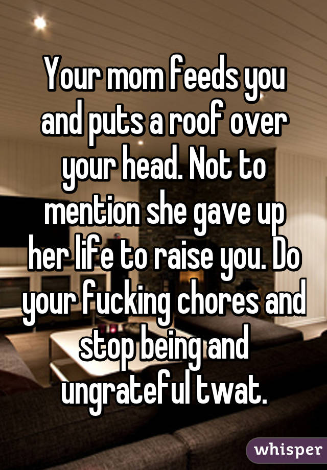 Your mom feeds you and puts a roof over your head. Not to mention she gave up her life to raise you. Do your fucking chores and stop being and ungrateful twat.