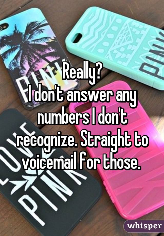 Really?
I don't answer any numbers I don't recognize. Straight to voicemail for those. 