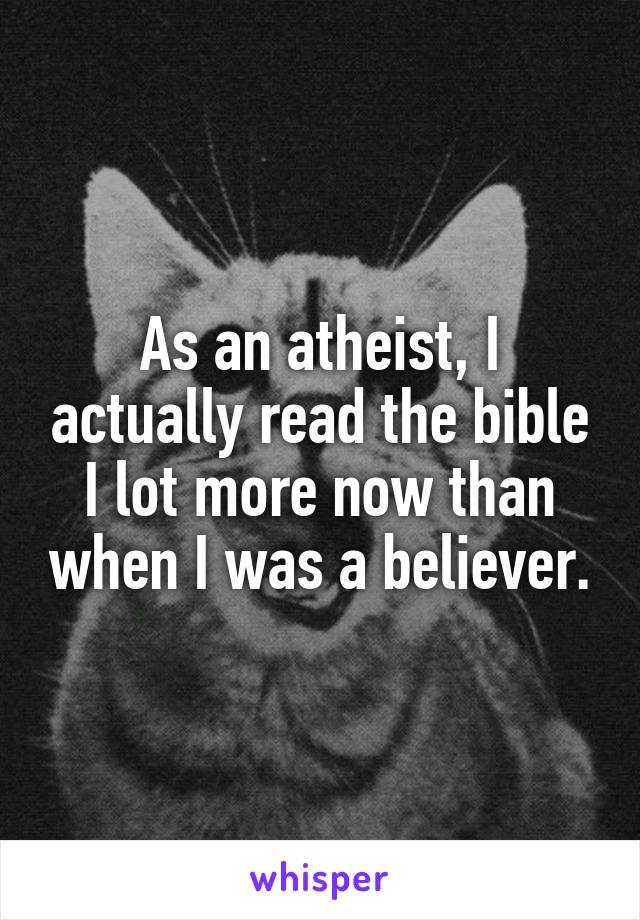 As an atheist, I actually read the bible I lot more now than when I was a believer.
