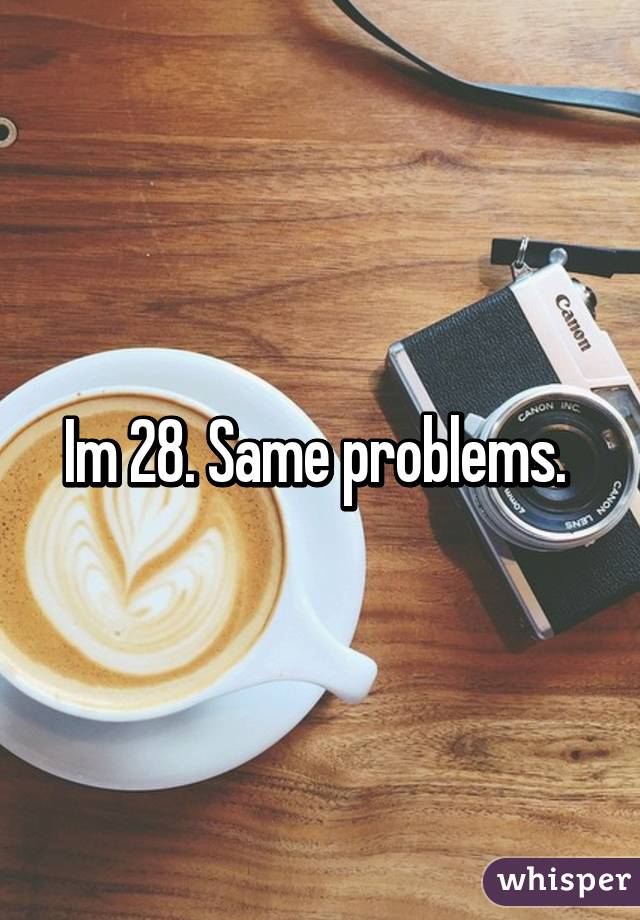 Im 28. Same problems. 