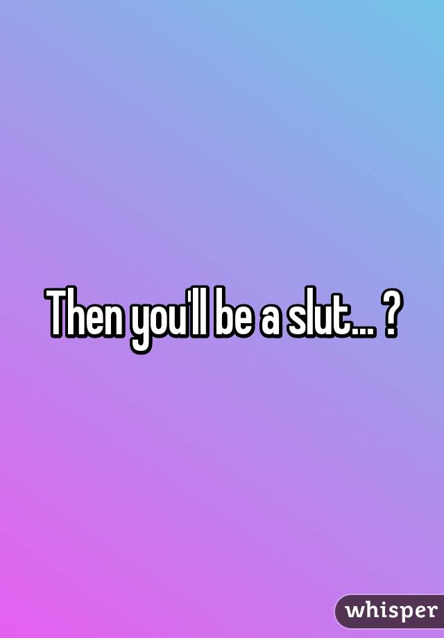 Then you'll be a slut... 😂