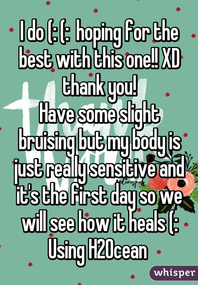 I do (: (:  hoping for the best with this one!! XD thank you!
Have some slight bruising but my body is just really sensitive and it's the first day so we will see how it heals (:
Using H2Ocean 