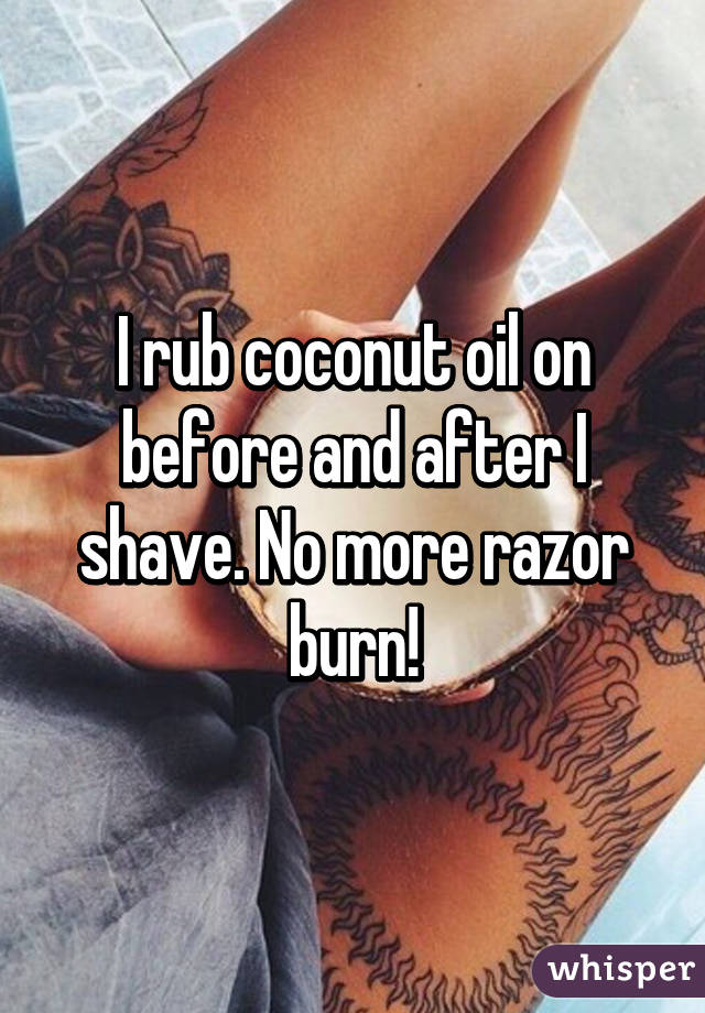 I rub coconut oil on before and after I shave. No more razor burn!