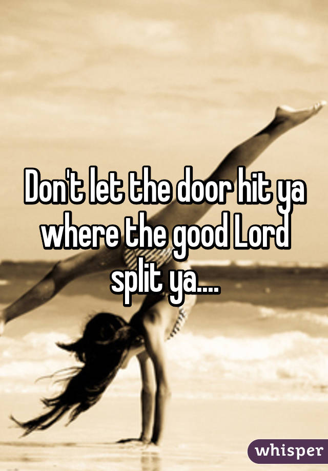 Don't let the door hit ya where the good Lord split ya....