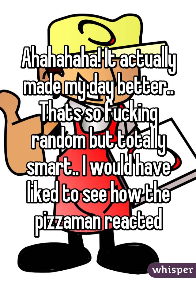 Ahahahaha! It actually made my day better.. Thats so fucking random but totally smart.. I would have liked to see how the pizzaman reacted