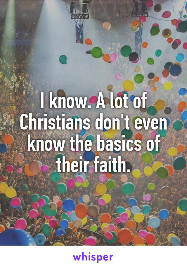 I know. A lot of Christians don't even know the basics of their faith.