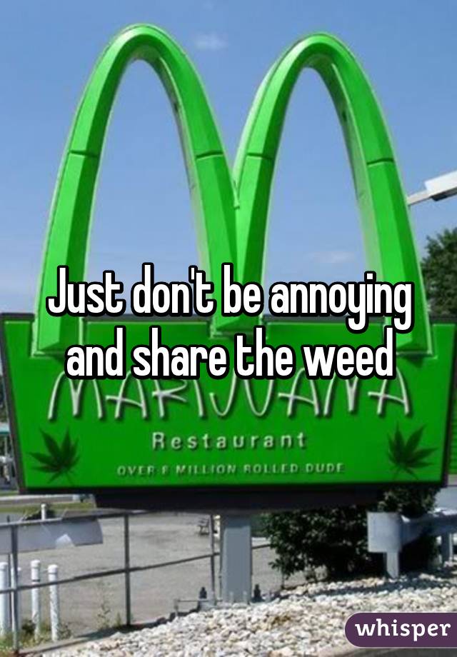 Just don't be annoying and share the weed