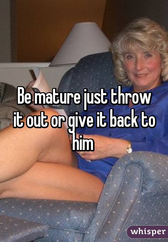 Be mature just throw it out or give it back to him 