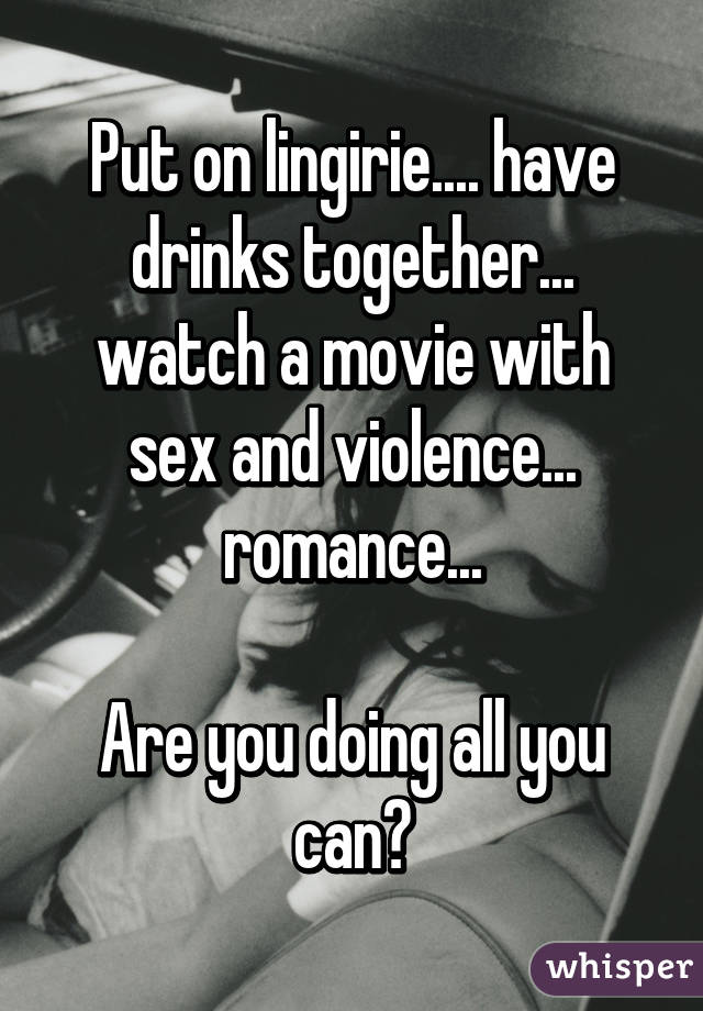 Put on lingirie.... have drinks together... watch a movie with sex and violence... romance...

Are you doing all you can?