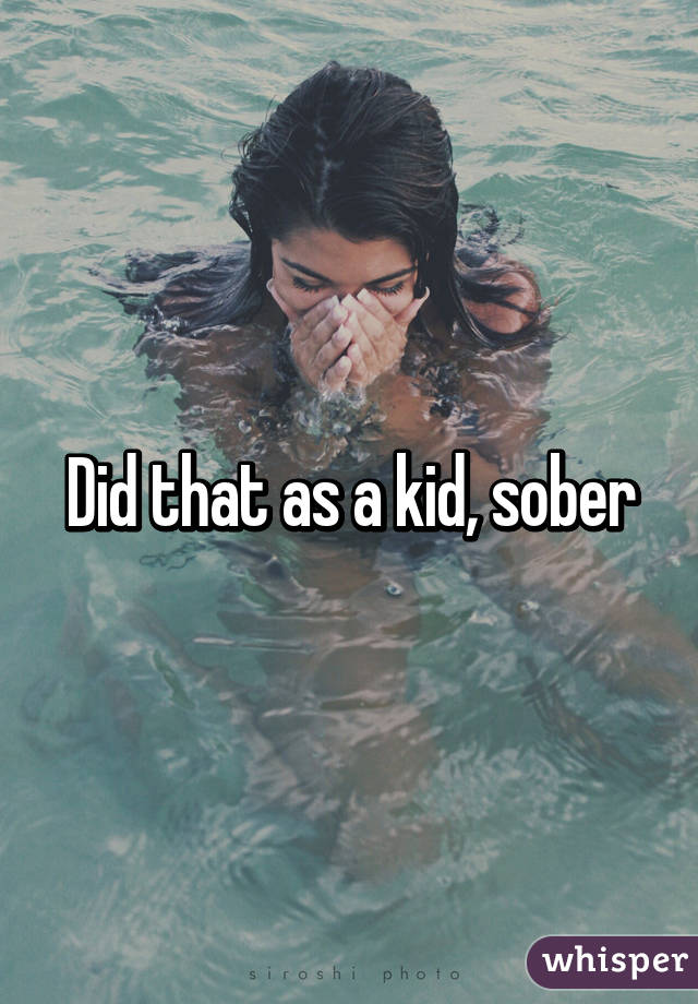 Did that as a kid, sober