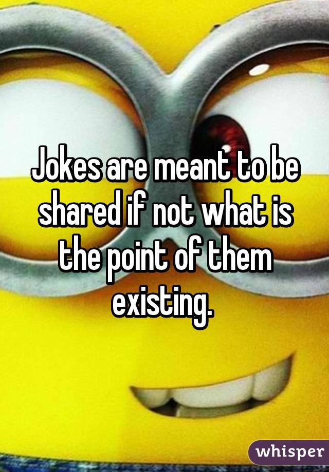 Jokes are meant to be shared if not what is the point of them existing. 