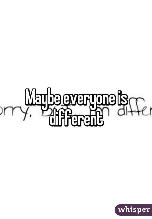 Maybe everyone is different