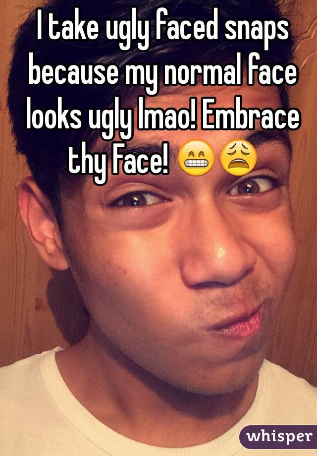 I take ugly faced snaps because my normal face looks ugly lmao! Embrace thy Face! 😁😩