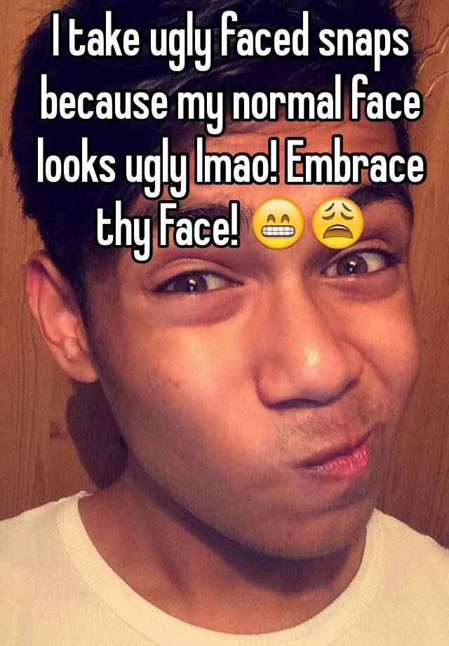 I take ugly faced snaps because my normal face looks ugly lmao! Embrace thy Face! 😁😩