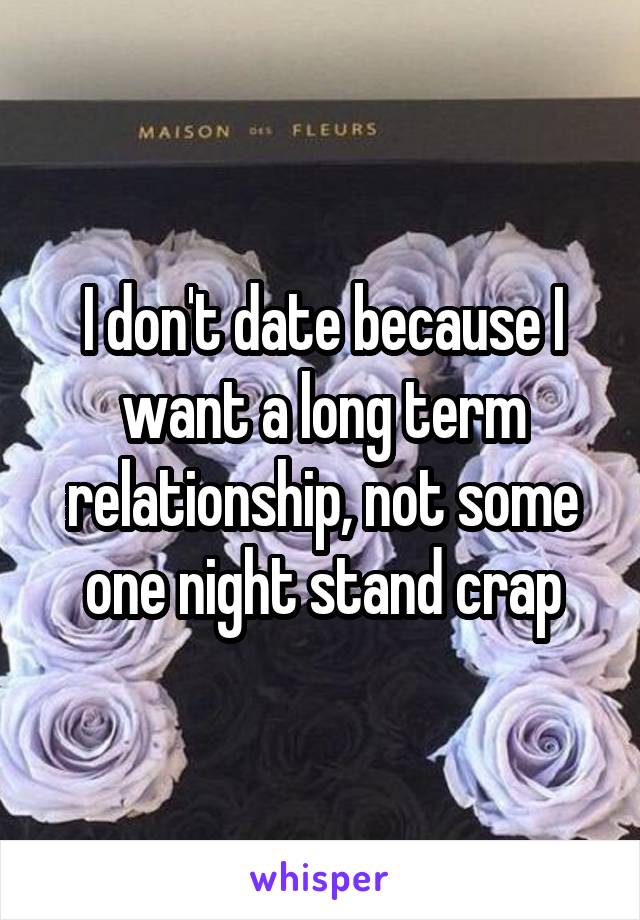 I don't date because I want a long term relationship, not some one night stand crap