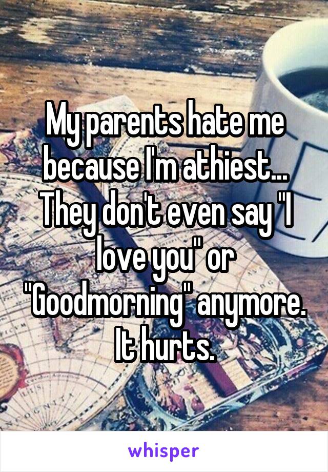 My parents hate me because I'm athiest... They don't even say "I love you" or "Goodmorning" anymore. It hurts.