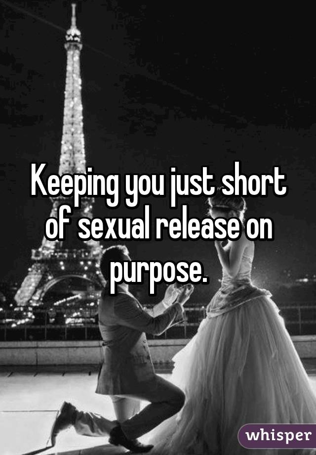 Keeping you just short of sexual release on purpose.