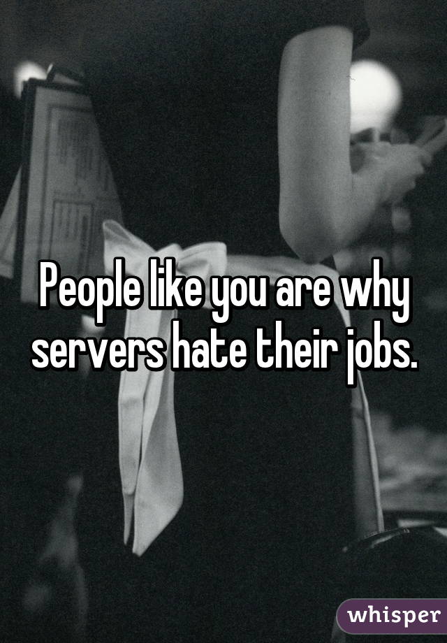 People like you are why servers hate their jobs.