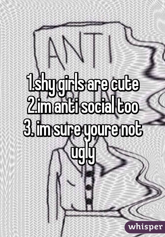 1.shy girls are cute
2.im anti social too
3. im sure youre not ugly