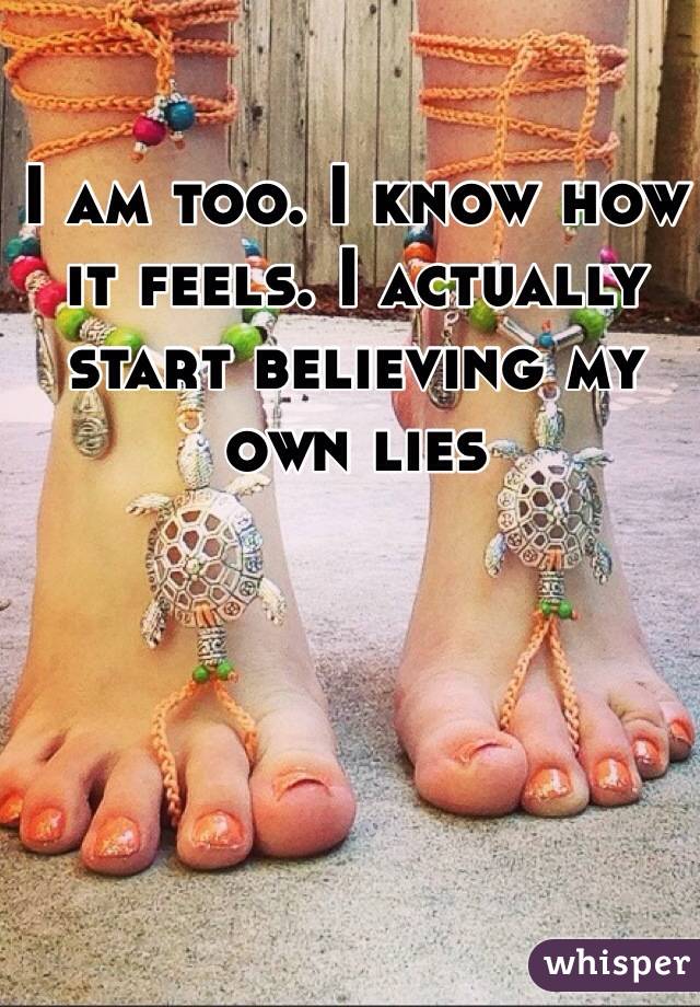 I am too. I know how it feels. I actually start believing my own lies