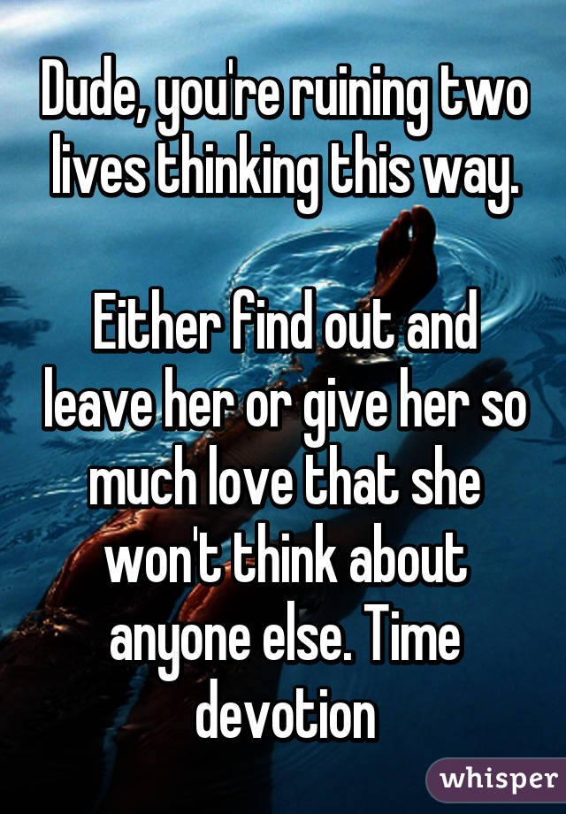 Dude, you're ruining two lives thinking this way.

Either find out and leave her or give her so much love that she won't think about anyone else. Time devotion