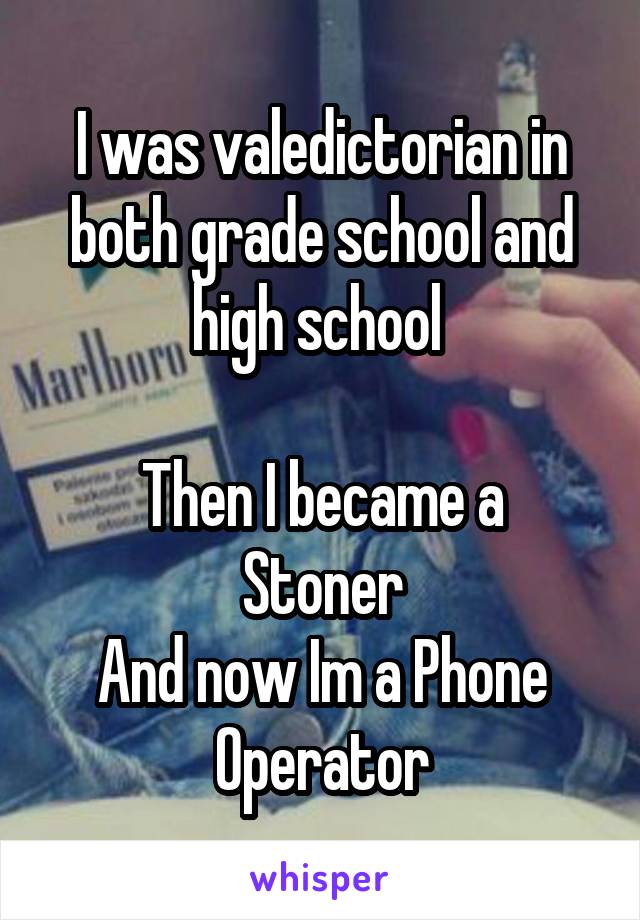 I was valedictorian in both grade school and high school 

Then I became a Stoner
And now Im a Phone Operator