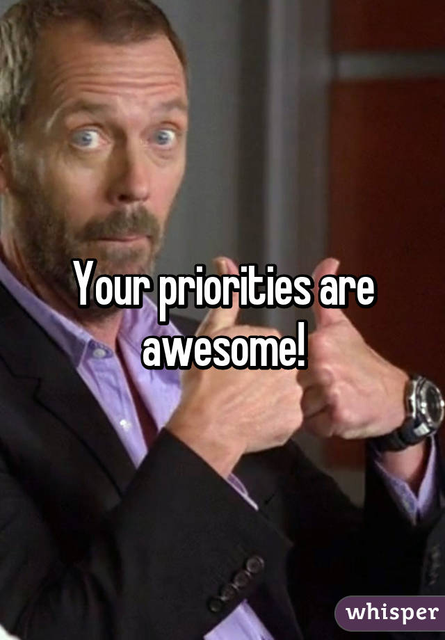 Your priorities are awesome!