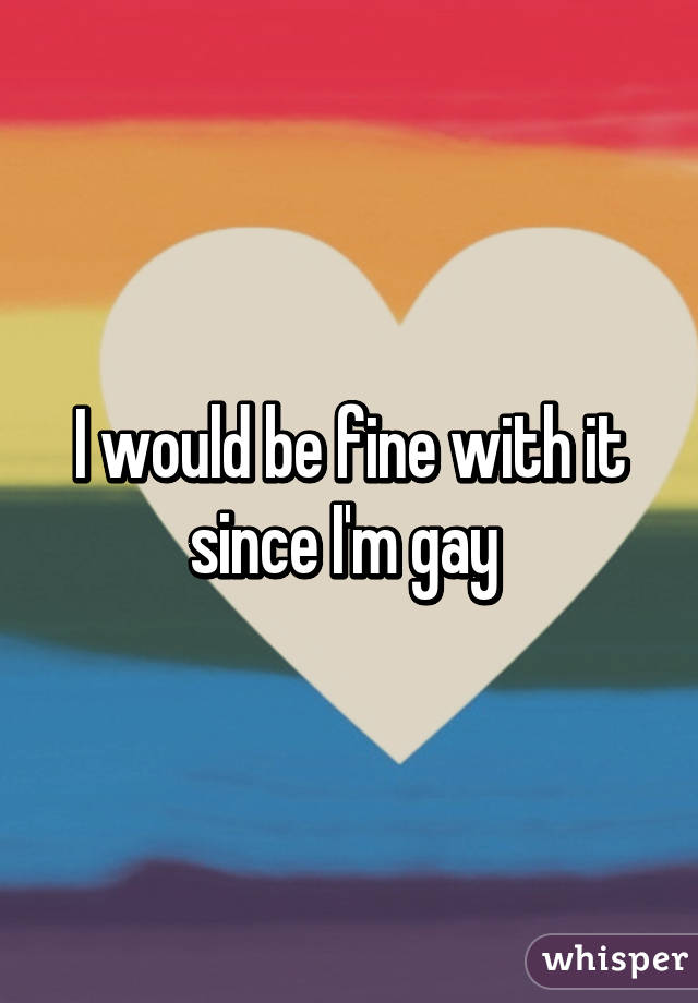 I would be fine with it since I'm gay 