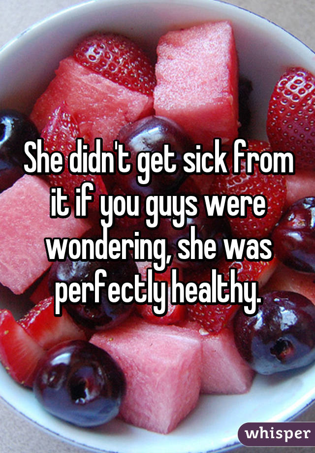 She didn't get sick from it if you guys were wondering, she was perfectly healthy.